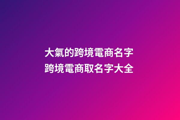 大氣的跨境電商名字 跨境電商取名字大全-第1張-公司起名-玄機(jī)派